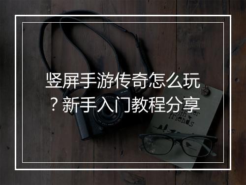 竖屏手游传奇怎么玩？新手入门教程分享