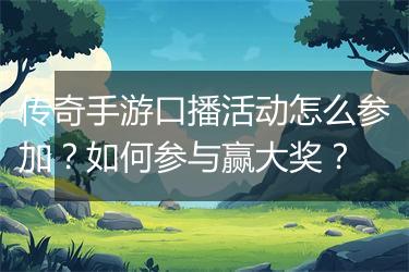 传奇手游口播活动怎么参加？如何参与赢大奖？