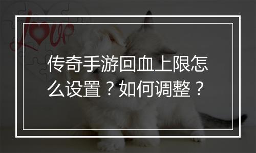 传奇手游回血上限怎么设置？如何调整？