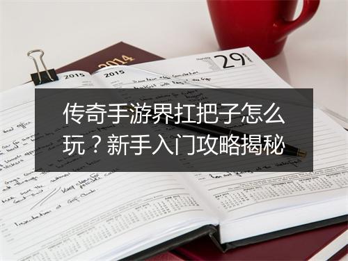 传奇手游界扛把子怎么玩？新手入门攻略揭秘