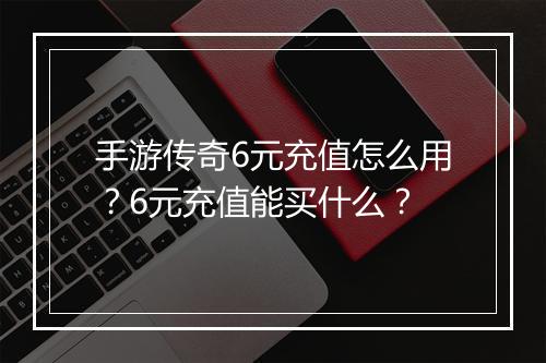 手游传奇6元充值怎么用？6元充值能买什么？