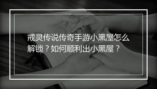 戒灵传说传奇手游小黑屋怎么解锁？如何顺利出小黑屋？