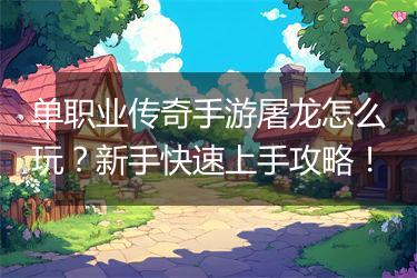 单职业传奇手游屠龙怎么玩？新手快速上手攻略！