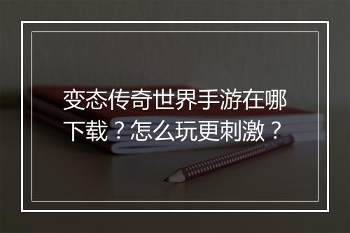 变态传奇世界手游在哪下载？怎么玩更刺激？