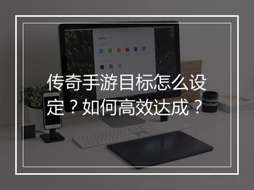 传奇手游目标怎么设定？如何高效达成？
