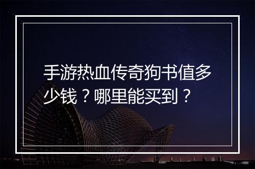 手游热血传奇狗书值多少钱？哪里能买到？