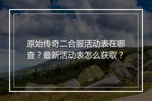 原始传奇二合服活动表在哪查？最新活动表怎么获取？