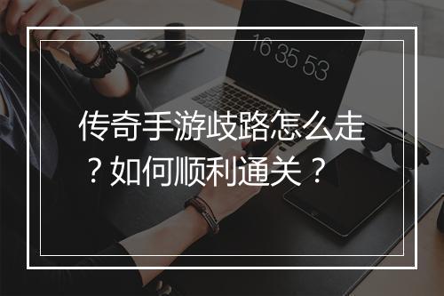 传奇手游歧路怎么走？如何顺利通关？