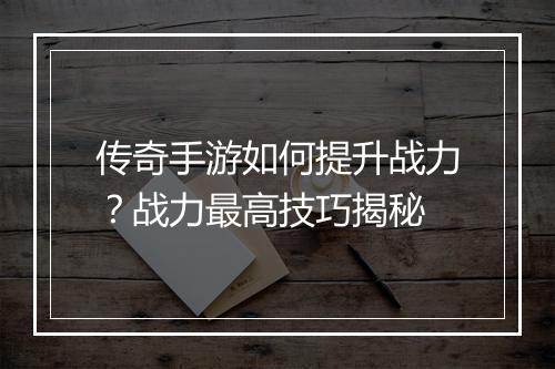 传奇手游如何提升战力？战力最高技巧揭秘