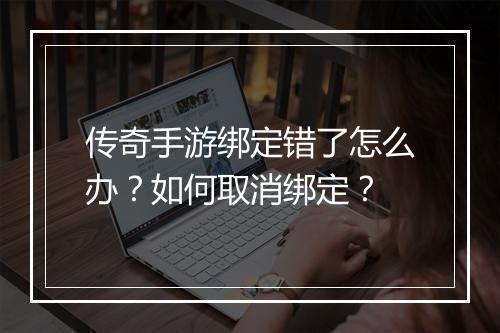 传奇手游绑定错了怎么办？如何取消绑定？