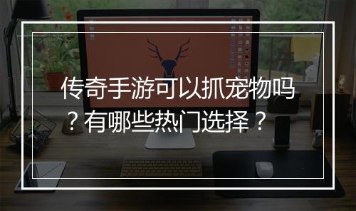 传奇手游可以抓宠物吗？有哪些热门选择？