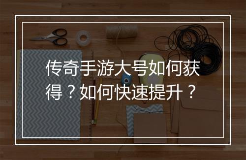 传奇手游大号如何获得？如何快速提升？