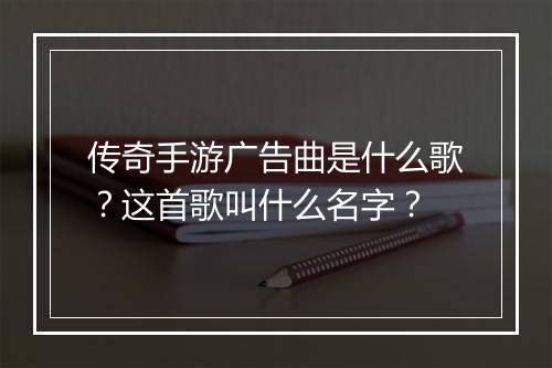 传奇手游广告曲是什么歌？这首歌叫什么名字？