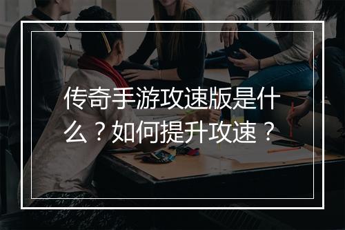 传奇手游攻速版是什么？如何提升攻速？