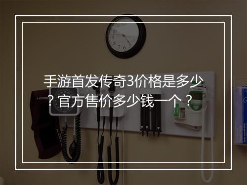手游首发传奇3价格是多少？官方售价多少钱一个？