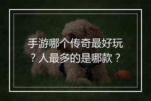 手游哪个传奇最好玩？人最多的是哪款？