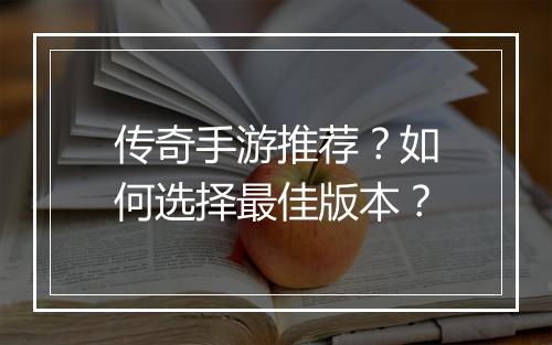 传奇手游推荐？如何选择最佳版本？
