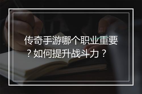 传奇手游哪个职业重要？如何提升战斗力？