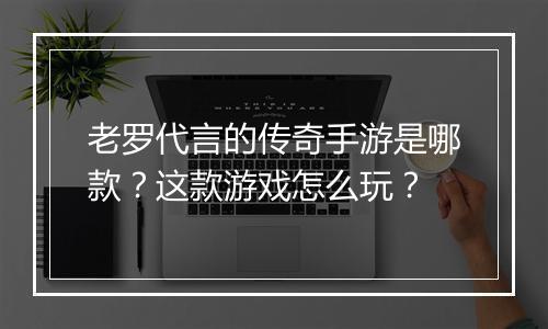 老罗代言的传奇手游是哪款？这款游戏怎么玩？