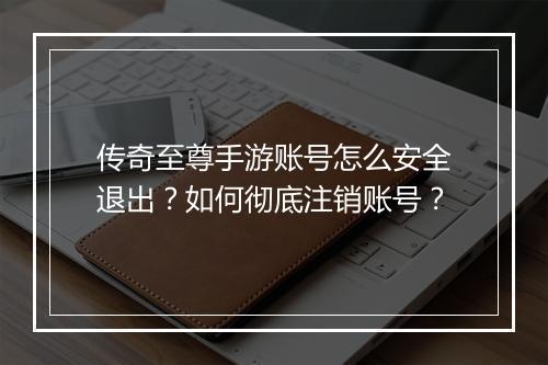 传奇至尊手游账号怎么安全退出？如何彻底注销账号？