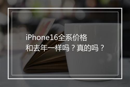 iPhone16全系价格和去年一样吗？真的吗？