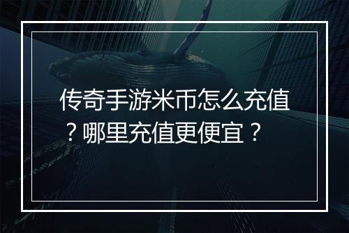 传奇手游米币怎么充值？哪里充值更便宜？