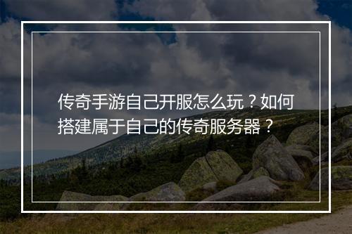 传奇手游自己开服怎么玩？如何搭建属于自己的传奇服务器？