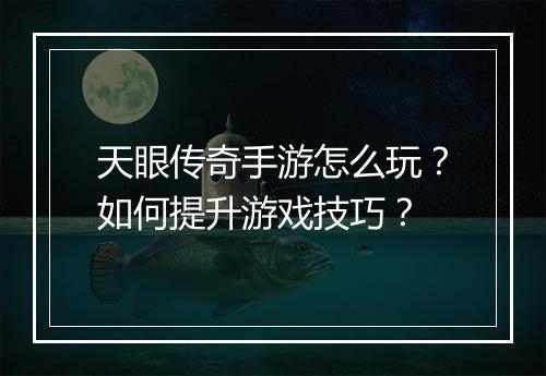 天眼传奇手游怎么玩？如何提升游戏技巧？