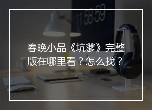 春晚小品《坑爹》完整版在哪里看？怎么找？