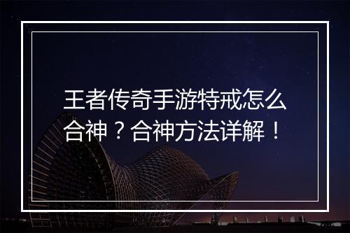 王者传奇手游特戒怎么合神？合神方法详解！
