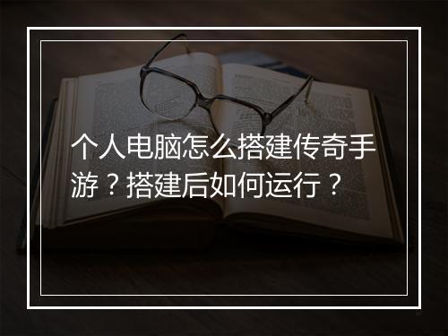 个人电脑怎么搭建传奇手游？搭建后如何运行？
