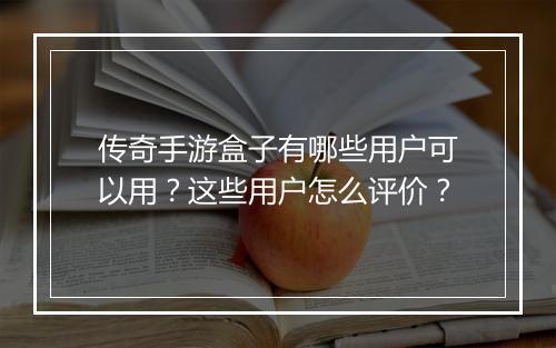 传奇手游盒子有哪些用户可以用？这些用户怎么评价？