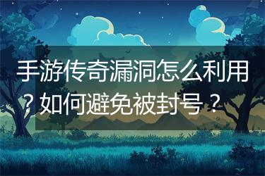 手游传奇漏洞怎么利用？如何避免被封号？