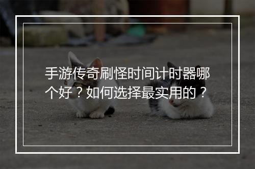 手游传奇刷怪时间计时器哪个好？如何选择最实用的？