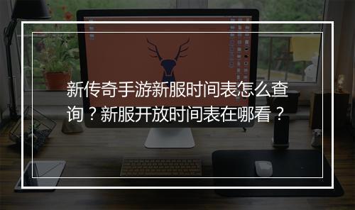 新传奇手游新服时间表怎么查询？新服开放时间表在哪看？