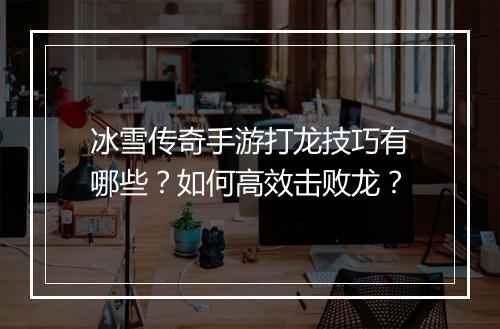 冰雪传奇手游打龙技巧有哪些？如何高效击败龙？