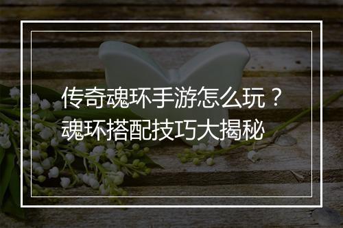 传奇魂环手游怎么玩？魂环搭配技巧大揭秘