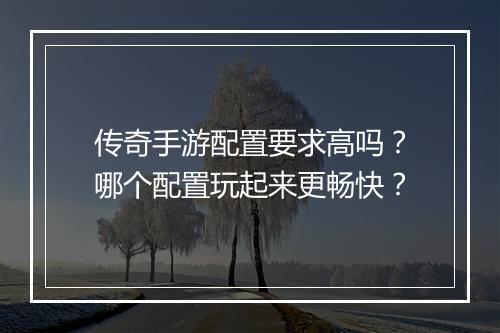 传奇手游配置要求高吗？哪个配置玩起来更畅快？