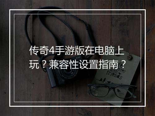 传奇4手游版在电脑上玩？兼容性设置指南？