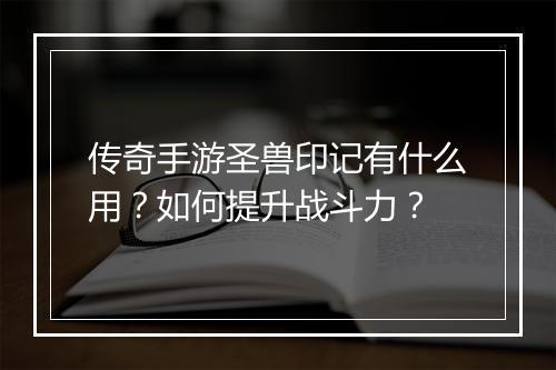 传奇手游圣兽印记有什么用？如何提升战斗力？