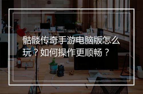 骷髅传奇手游电脑版怎么玩？如何操作更顺畅？