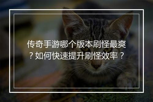 传奇手游哪个版本刷怪最爽？如何快速提升刷怪效率？