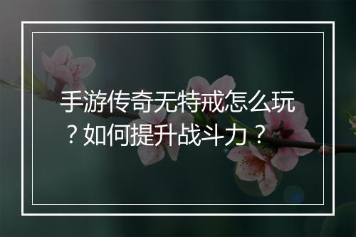 手游传奇无特戒怎么玩？如何提升战斗力？