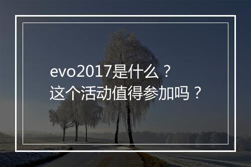 evo2017是什么？这个活动值得参加吗？