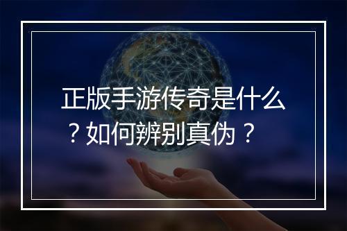 正版手游传奇是什么？如何辨别真伪？