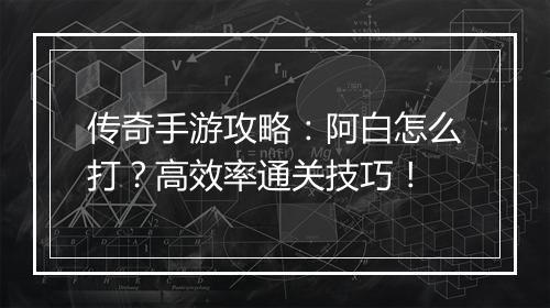传奇手游攻略：阿白怎么打？高效率通关技巧！