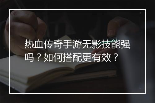 热血传奇手游无影技能强吗？如何搭配更有效？