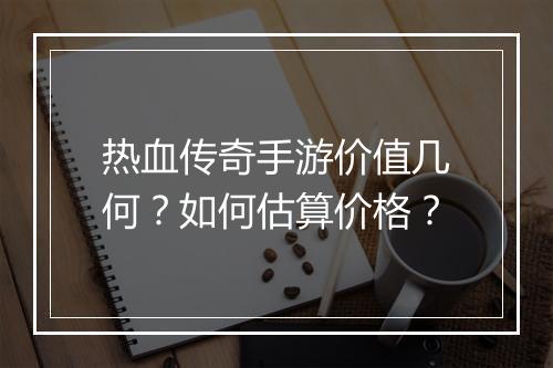 热血传奇手游价值几何？如何估算价格？