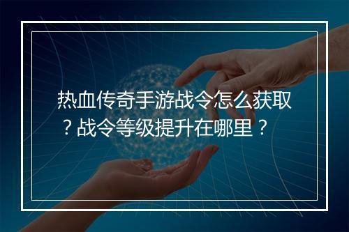 热血传奇手游战令怎么获取？战令等级提升在哪里？