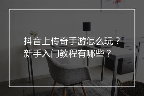 抖音上传奇手游怎么玩？新手入门教程有哪些？